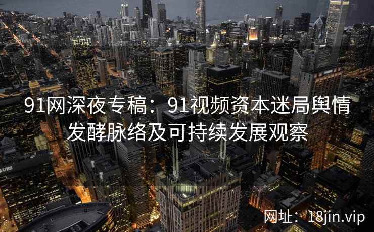 91网深夜专稿：91视频资本迷局舆情发酵脉络及可持续发展观察