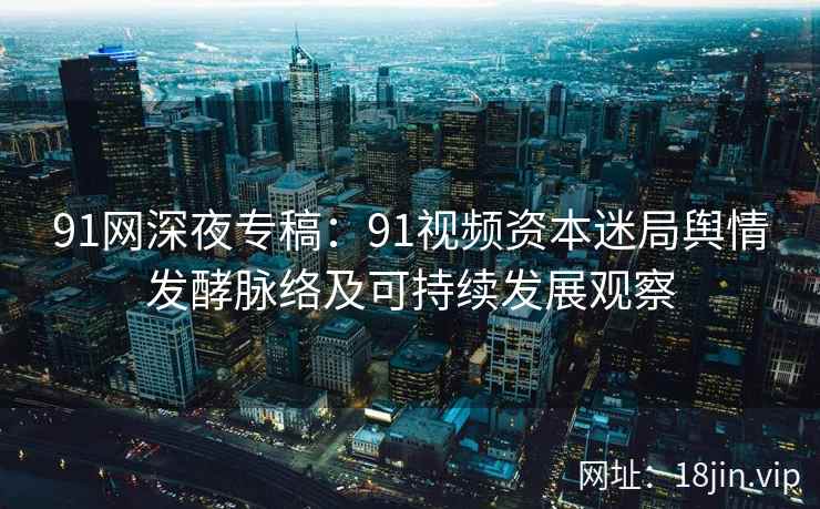 91网深夜专稿：91视频资本迷局舆情发酵脉络及可持续发展观察