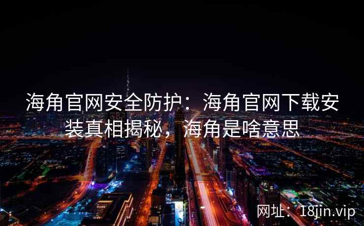海角官网安全防护：海角官网下载安装真相揭秘，海角是啥意思