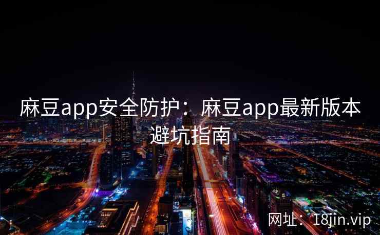 麻豆app安全防护：麻豆app最新版本避坑指南