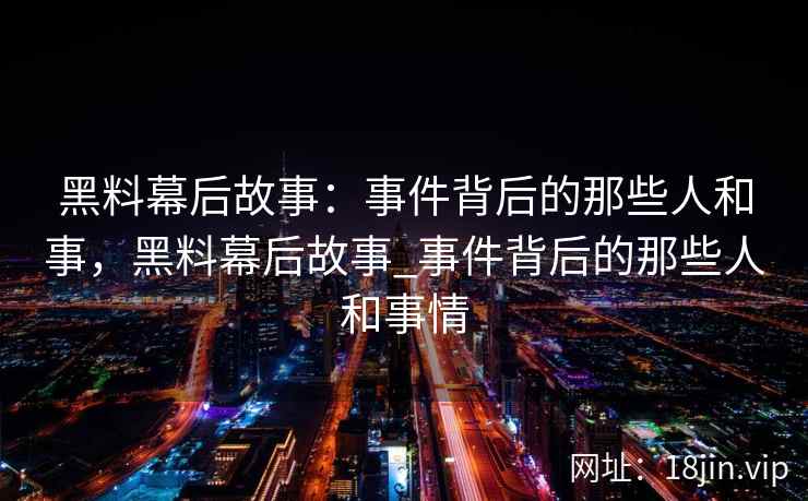 黑料幕后故事:事件背后的那些人和事,黑料幕后故事_事件背后的那些人和事情 黑料幕后故事:事件背后的那些人和事,黑料幕后故事_事件背后的那些人和事情