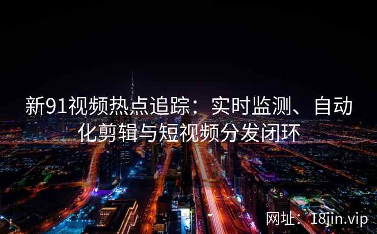 新91视频热点追踪：实时监测、自动化剪辑与短视频分发闭环
