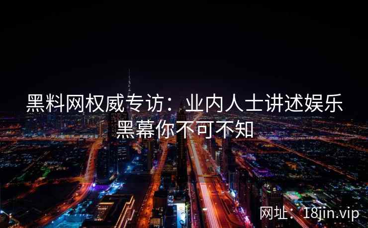 黑料网权威专访：业内人士讲述娱乐黑幕你不可不知