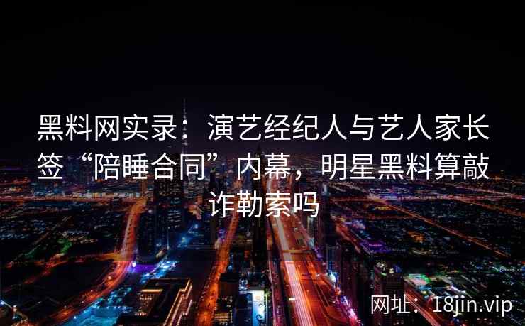 黑料网实录：演艺经纪人与艺人家长签“陪睡合同”内幕，明星黑料算敲诈勒索吗