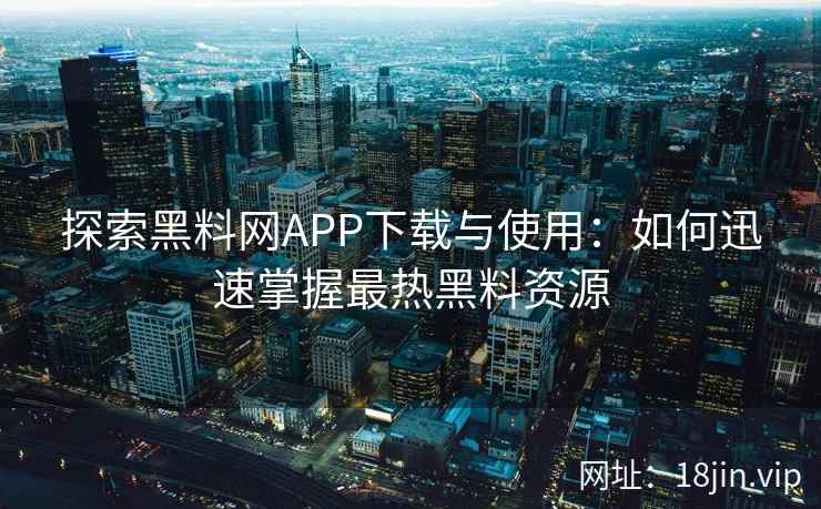 探索黑料网APP下载与使用：如何迅速掌握最热黑料资源