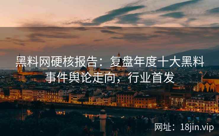 黑料网硬核报告：复盘年度十大黑料事件舆论走向，行业首发