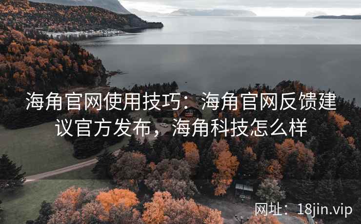 海角官网使用技巧：海角官网反馈建议官方发布，海角科技怎么样