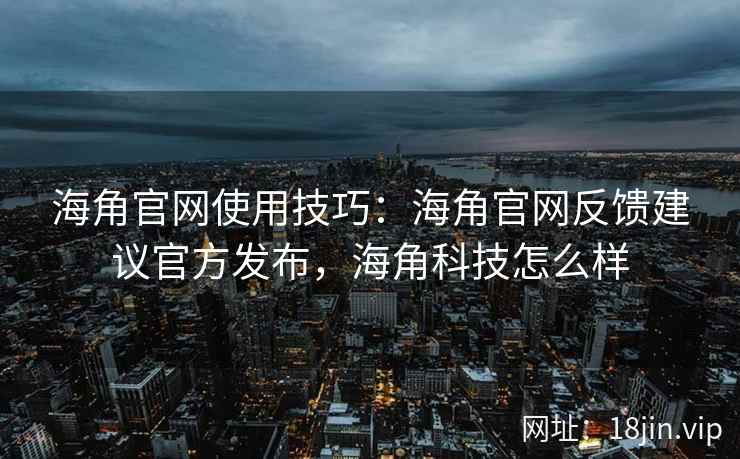 海角官网使用技巧：海角官网反馈建议官方发布，海角科技怎么样