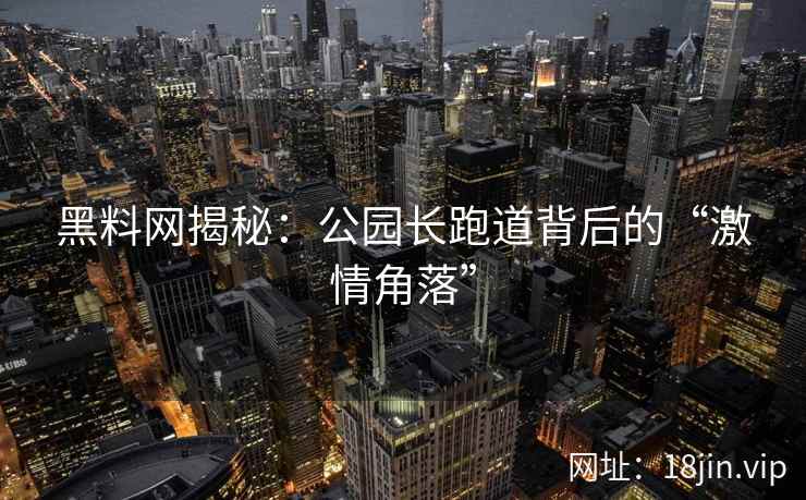 黑料网揭秘：公园长跑道背后的“激情角落”