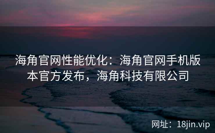海角官网性能优化：海角官网手机版本官方发布，海角科技有限公司