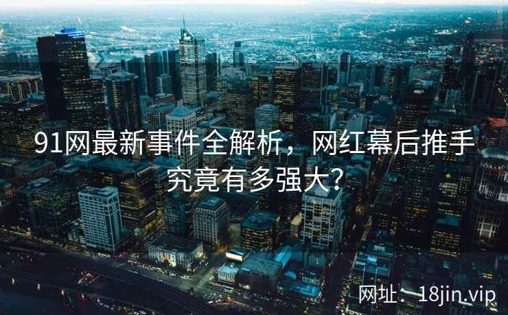 91网最新事件全解析，网红幕后推手究竟有多强大？