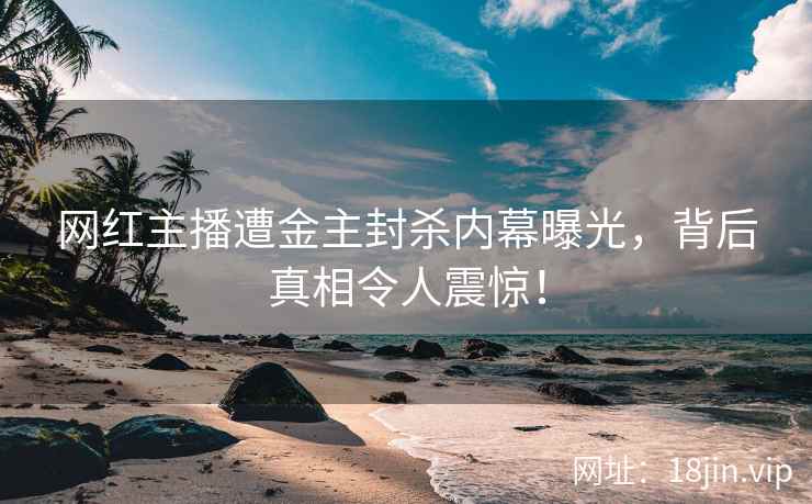 网红主播遭金主封杀内幕曝光，背后真相令人震惊！