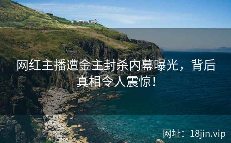 网红主播遭金主封杀内幕曝光，背后真相令人震惊！