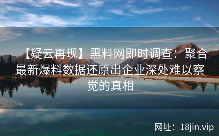 【疑云再现】黑料网即时调查：聚合最新爆料数据还原出企业深处难以察觉的真相
