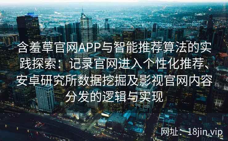 含羞草官网APP与智能推荐算法的实践探索：记录官网进入个性化推荐、安卓研究所数据挖掘及影视官网内容分发的逻辑与实现