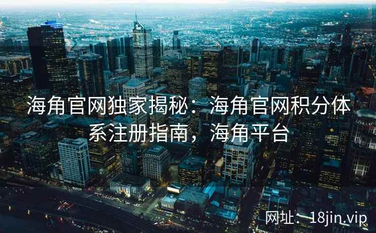 海角官网独家揭秘：海角官网积分体系注册指南，海角平台