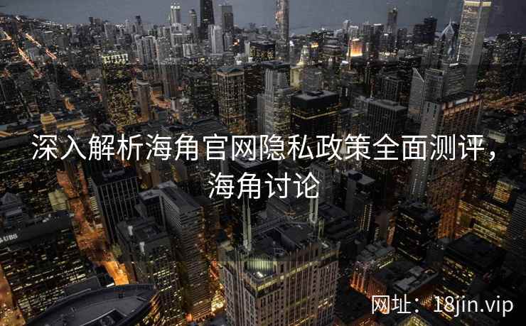 深入解析海角官网隐私政策全面测评，海角讨论