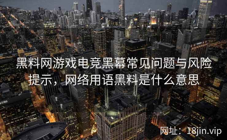 黑料网游戏电竞黑幕常见问题与风险提示，网络用语黑料是什么意思