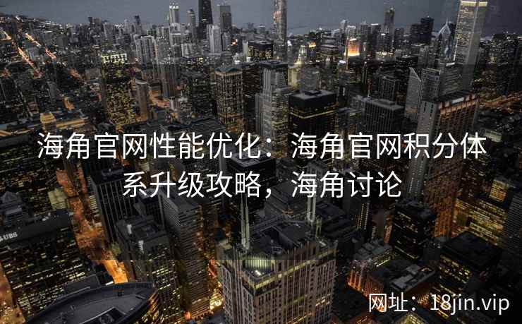 海角官网性能优化：海角官网积分体系升级攻略，海角讨论