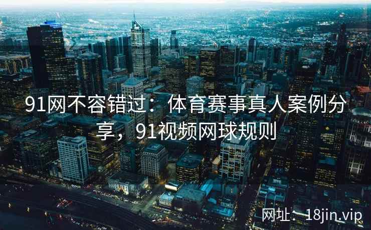 91网不容错过：体育赛事真人案例分享，91视频网球规则