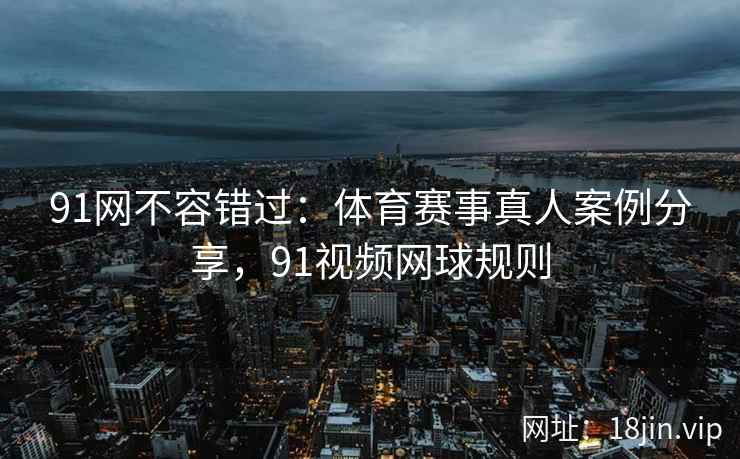91网不容错过：体育赛事真人案例分享，91视频网球规则
