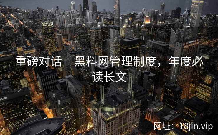重磅对话｜黑料网管理制度，年度必读长文