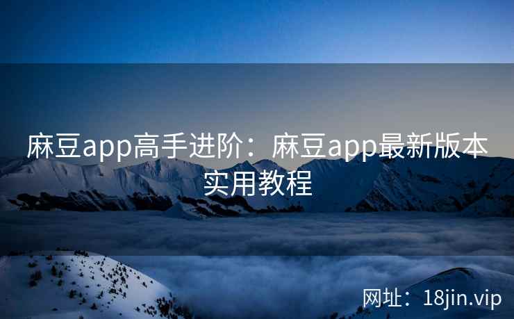 麻豆app高手进阶：麻豆app最新版本实用教程
