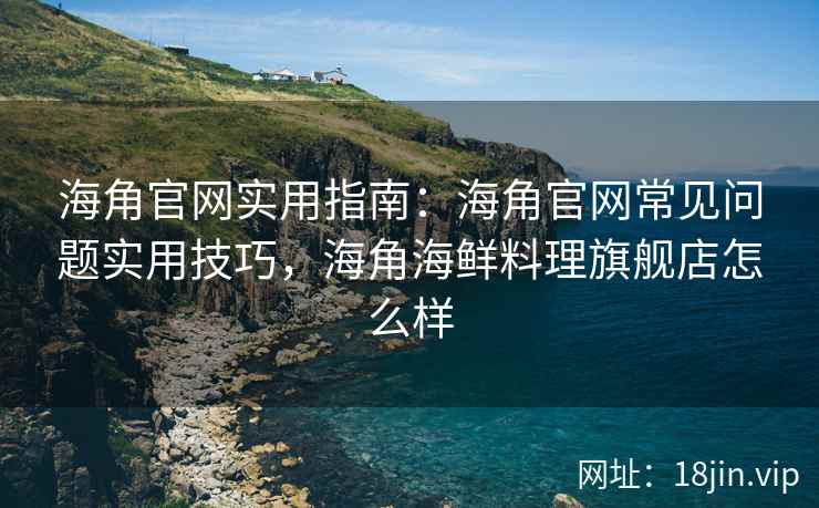 海角官网实用指南：海角官网常见问题实用技巧，海角海鲜料理旗舰店怎么样