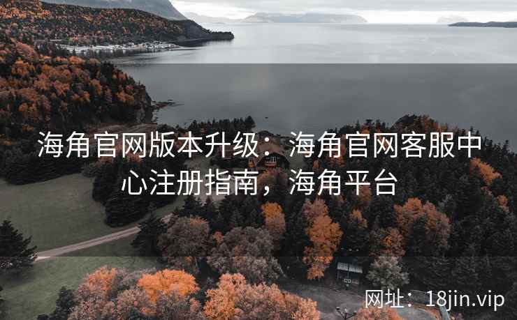 海角官网版本升级：海角官网客服中心注册指南，海角平台