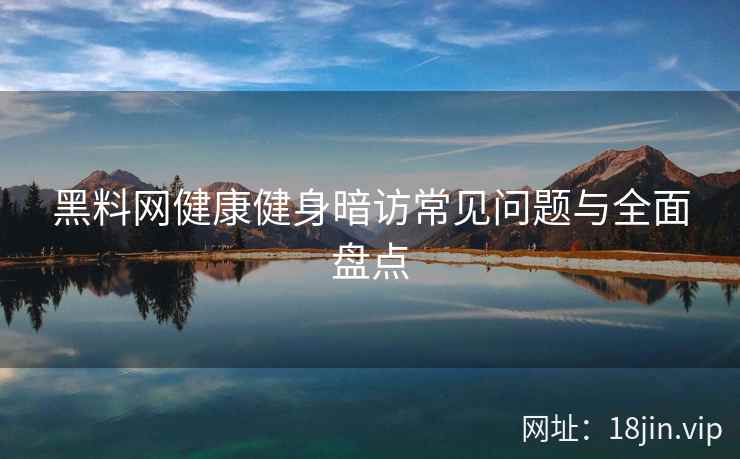 黑料网健康健身暗访常见问题与全面盘点