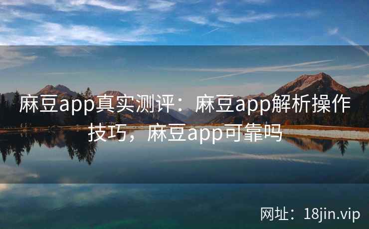 麻豆app真实测评：麻豆app解析操作技巧，麻豆app可靠吗