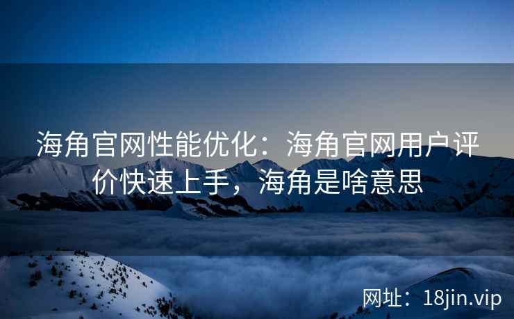 海角官网性能优化：海角官网用户评价快速上手，海角是啥意思