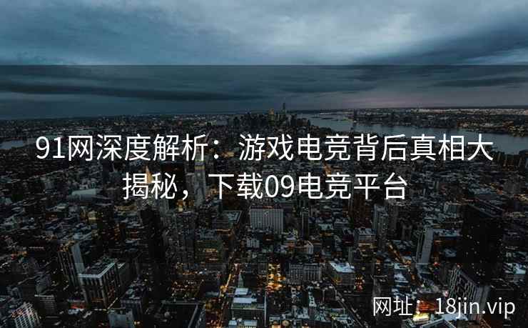 91网深度解析：游戏电竞背后真相大揭秘，下载09电竞平台