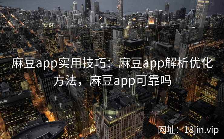 麻豆app实用技巧：麻豆app解析优化方法，麻豆app可靠吗