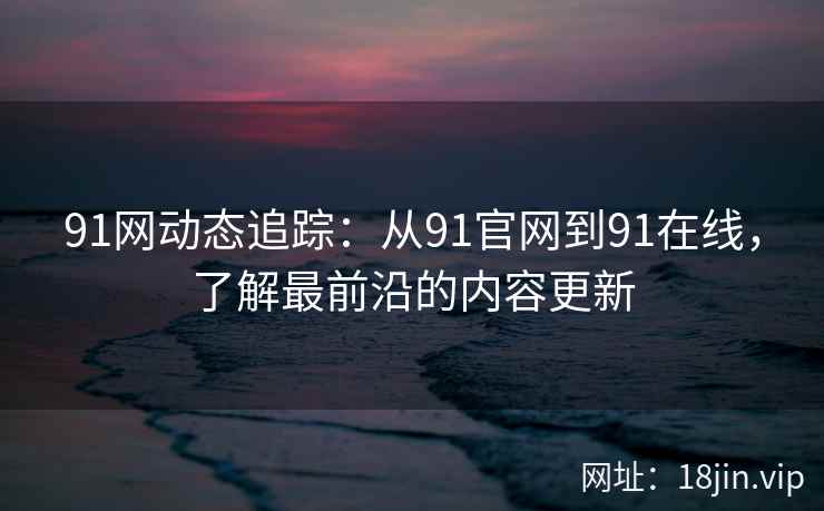 91网动态追踪：从91官网到91在线，了解最前沿的内容更新