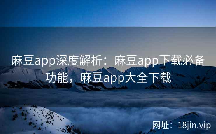 麻豆app深度解析：麻豆app下载必备功能，麻豆app大全下载