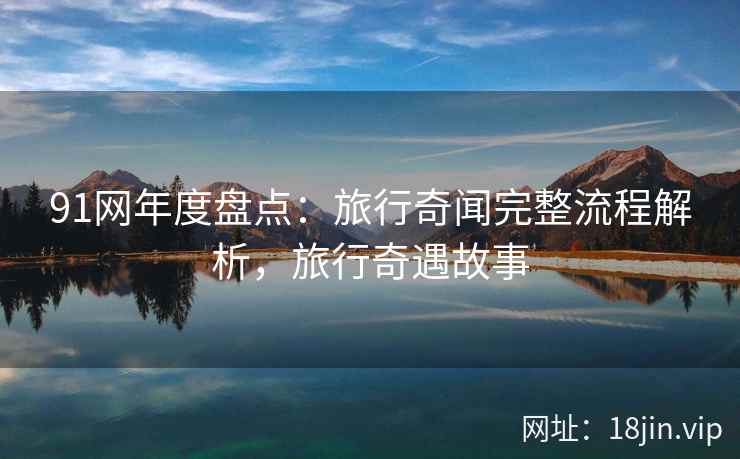91网年度盘点：旅行奇闻完整流程解析，旅行奇遇故事