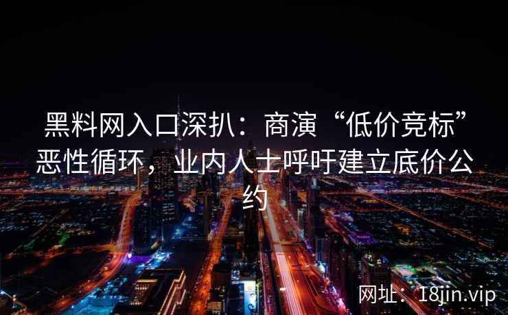 黑料网入口深扒：商演“低价竞标”恶性循环，业内人士呼吁建立底价公约