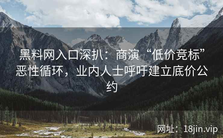 黑料网入口深扒：商演“低价竞标”恶性循环，业内人士呼吁建立底价公约