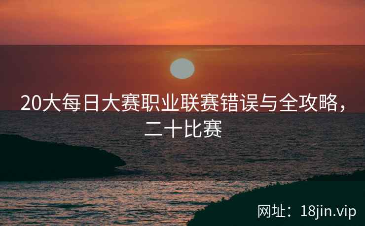 20大每日大赛职业联赛错误与全攻略，二十比赛
