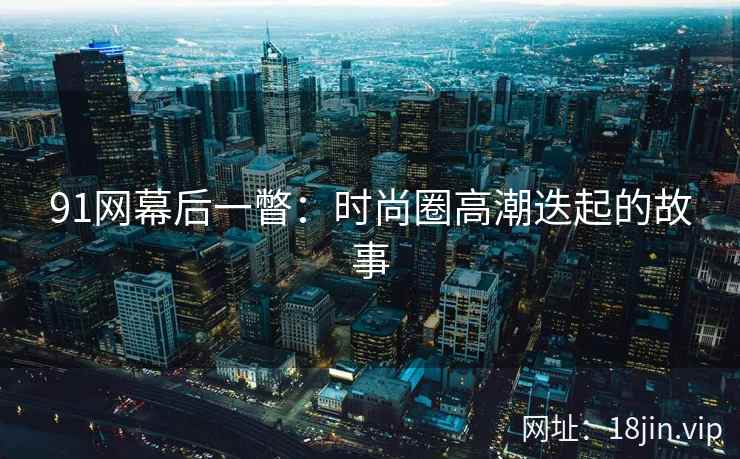 91网幕后一瞥：时尚圈高潮迭起的故事