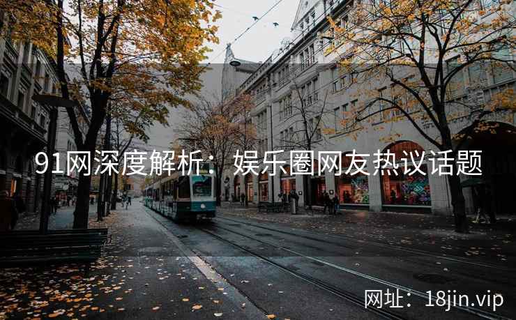 91网深度解析：娱乐圈网友热议话题