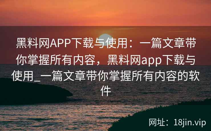 黑料网APP下载与使用：一篇文章带你掌握所有内容，黑料网app下载与使用_一篇文章带你掌握所有内容的软件