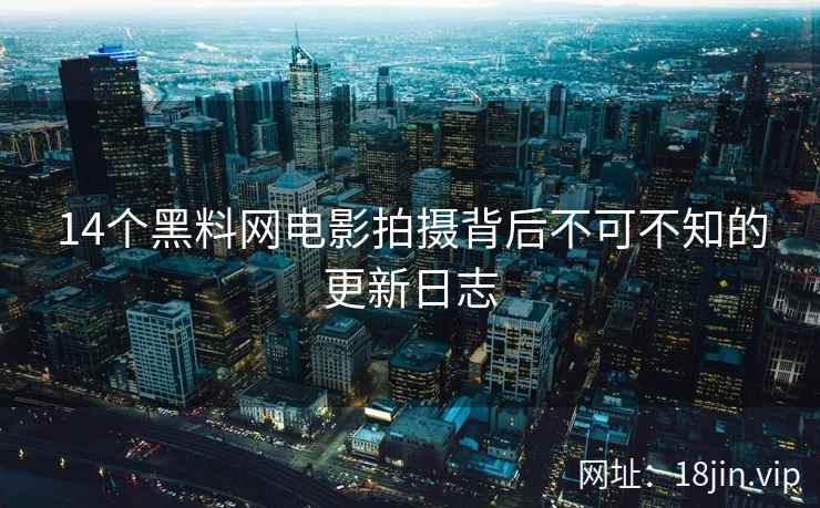 14个黑料网电影拍摄背后不可不知的更新日志