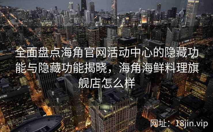 全面盘点海角官网活动中心的隐藏功能与隐藏功能揭晓，海角海鲜料理旗舰店怎么样