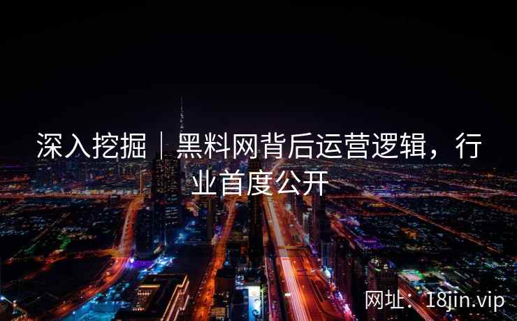 深入挖掘|黑料网背后运营逻辑,行业首度公开 深入挖掘|黑料网背后运营逻辑,行业首度公开