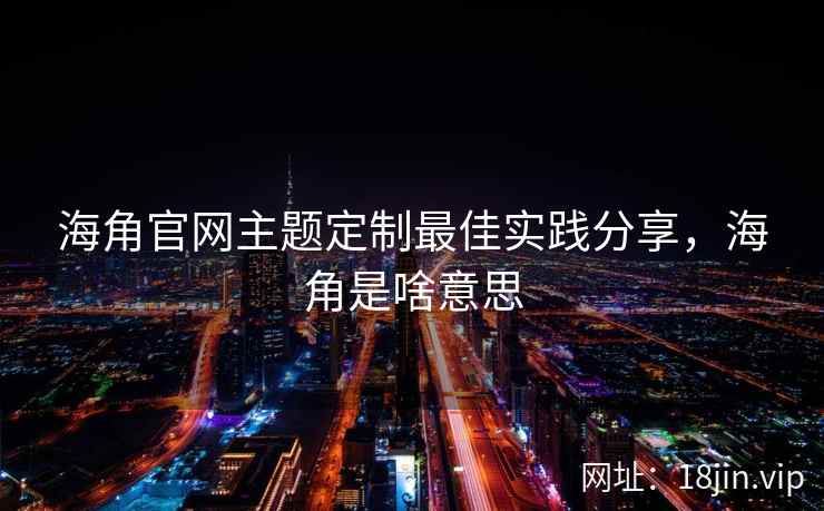 海角官网主题定制最佳实践分享，海角是啥意思
