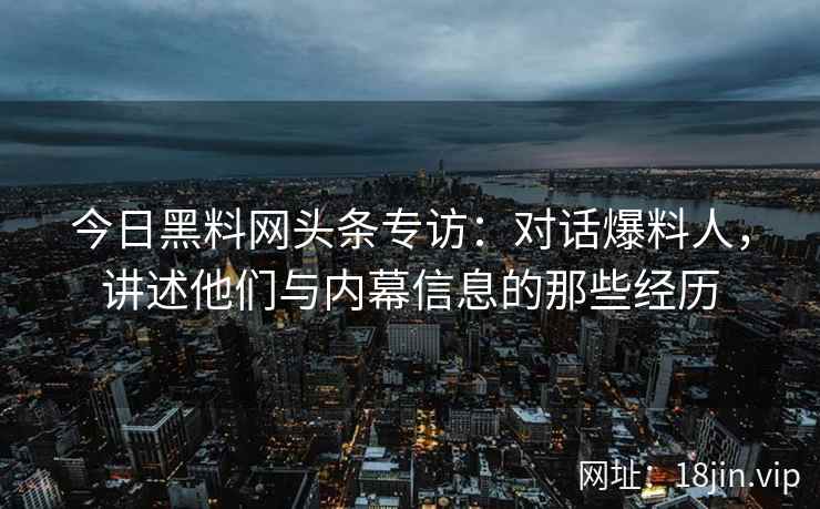 今日黑料网头条专访：对话爆料人，讲述他们与内幕信息的那些经历