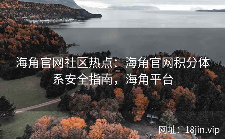 海角官网社区热点：海角官网积分体系安全指南，海角平台