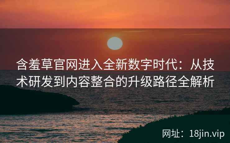 含羞草官网进入全新数字时代：从技术研发到内容整合的升级路径全解析